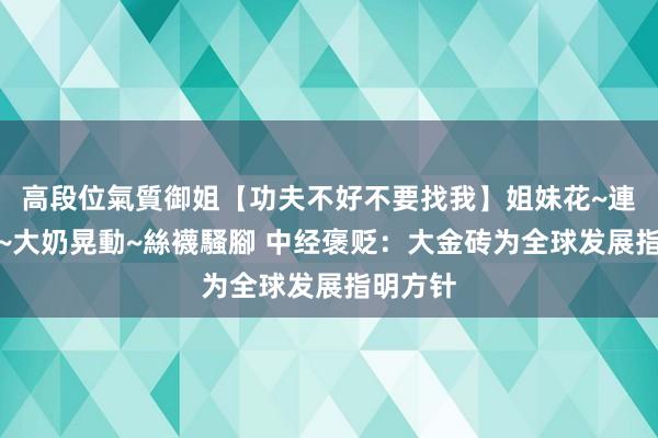 高段位氣質御姐【功夫不好不要找我】姐妹花~連體絲襪~大奶晃動~絲襪騷腳 中经褒贬：大金砖为全球发展指明方针