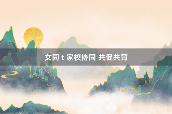 女同 t 家校协同 共促共育
