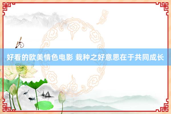 好看的欧美情色电影 栽种之好意思在于共同成长
