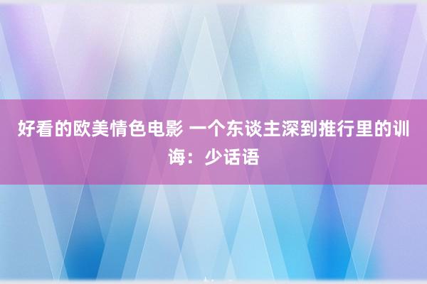 好看的欧美情色电影 一个东谈主深到推行里的训诲：少话语
