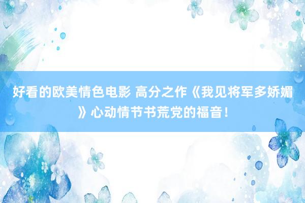 好看的欧美情色电影 高分之作《我见将军多娇媚》心动情节书荒党的福音！