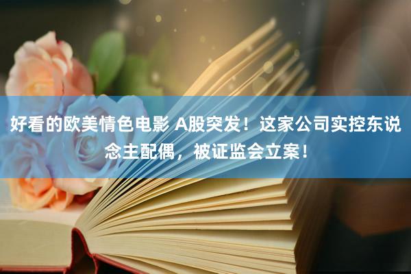 好看的欧美情色电影 A股突发！这家公司实控东说念主配偶，被证监会立案！