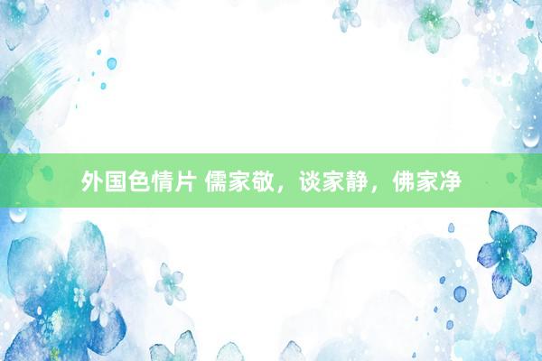 外国色情片 儒家敬，谈家静，佛家净
