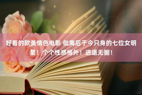 好看的欧美情色电影 仳离后于今只身的七位女明星！个个性感格外！进退无据！