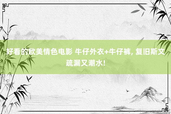 好看的欧美情色电影 牛仔外衣+牛仔裤， 复旧斯文疏漏又潮水!
