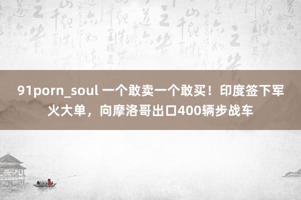 91porn_soul 一个敢卖一个敢买！印度签下军火大单，向摩洛哥出口400辆步战车