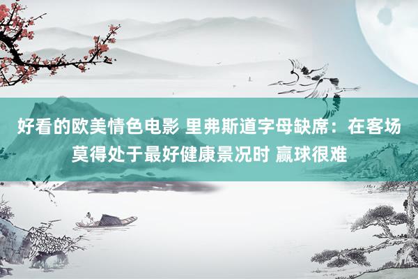 好看的欧美情色电影 里弗斯道字母缺席：在客场莫得处于最好健康景况时 赢球很难