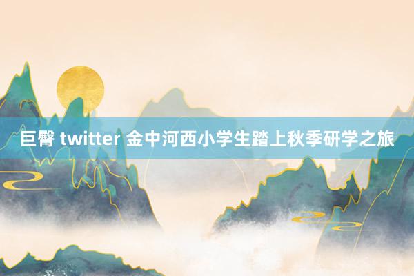 巨臀 twitter 金中河西小学生踏上秋季研学之旅
