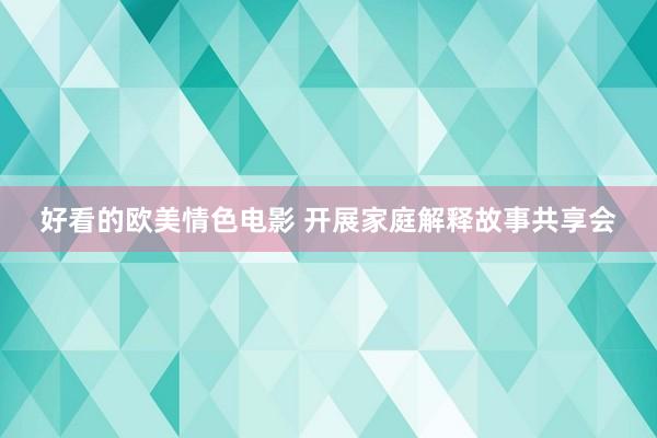 好看的欧美情色电影 开展家庭解释故事共享会