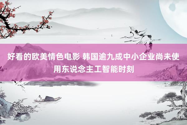 好看的欧美情色电影 韩国逾九成中小企业尚未使用东说念主工智能时刻