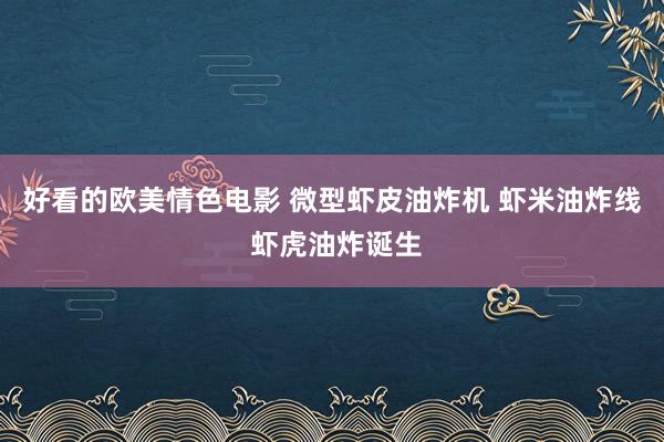 好看的欧美情色电影 微型虾皮油炸机 虾米油炸线 虾虎油炸诞生