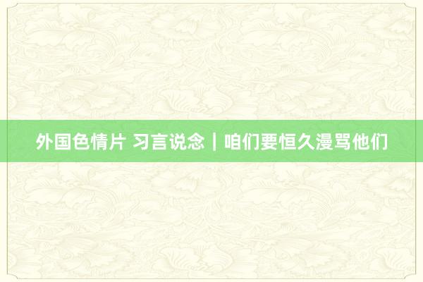 外国色情片 习言说念｜咱们要恒久漫骂他们