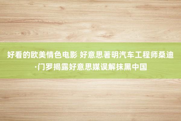 好看的欧美情色电影 好意思著明汽车工程师桑迪·门罗揭露好意思媒误解抹黑中国