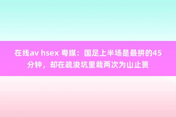 在线av hsex 粤媒：国足上半场是最拼的45分钟，却在疏浚坑里栽两次为山止篑