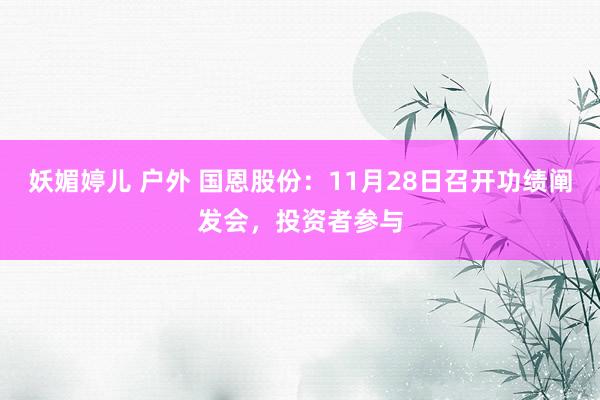 妖媚婷儿 户外 国恩股份：11月28日召开功绩阐发会，投资者参与