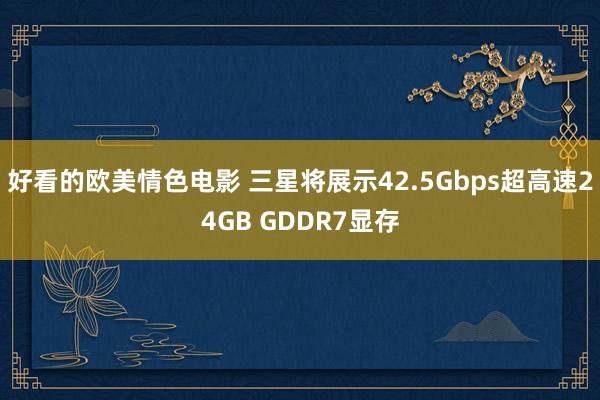 好看的欧美情色电影 三星将展示42.5Gbps超高速24GB GDDR7显存