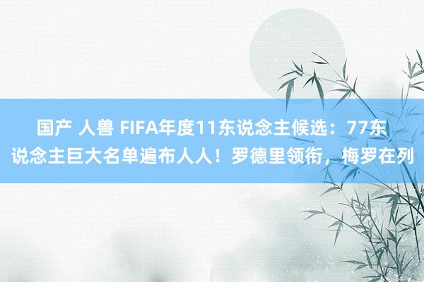 国产 人兽 FIFA年度11东说念主候选：77东说念主巨大名单遍布人人！罗德里领衔，梅罗在列