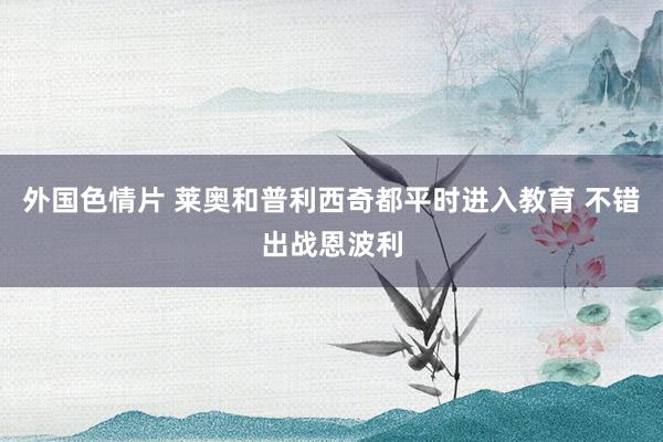 外国色情片 莱奥和普利西奇都平时进入教育 不错出战恩波利
