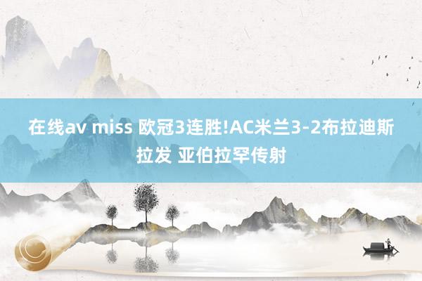 在线av miss 欧冠3连胜!AC米兰3-2布拉迪斯拉发 亚伯拉罕传射