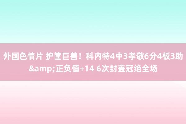 外国色情片 护筐巨兽！科内特4中3孝敬6分4板3助&正负值+14 6次封盖冠绝全场