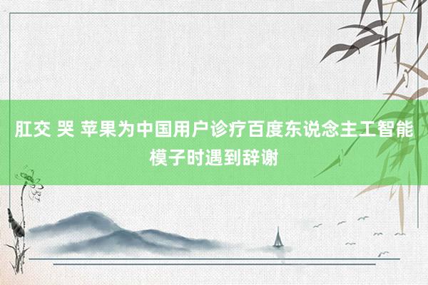 肛交 哭 苹果为中国用户诊疗百度东说念主工智能模子时遇到辞谢