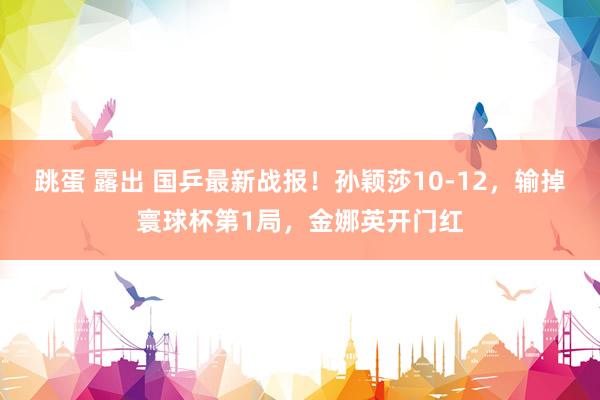 跳蛋 露出 国乒最新战报！孙颖莎10-12，输掉寰球杯第1局，金娜英开门红