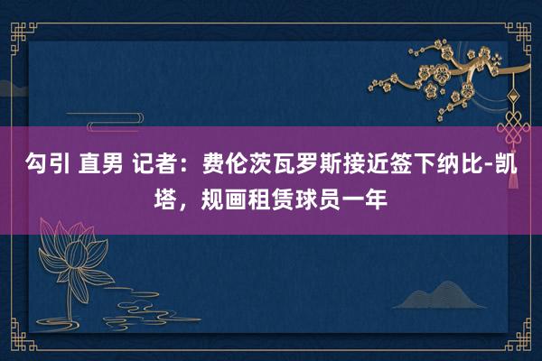 勾引 直男 记者：费伦茨瓦罗斯接近签下纳比-凯塔，规画租赁球员一年