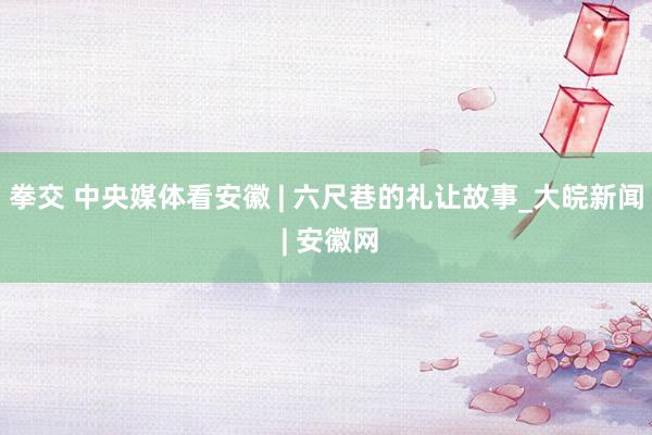 拳交 中央媒体看安徽 | 六尺巷的礼让故事_大皖新闻 | 安徽网