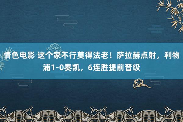 情色电影 这个家不行莫得法老！萨拉赫点射，利物浦1-0奏凯，6连胜提前晋级