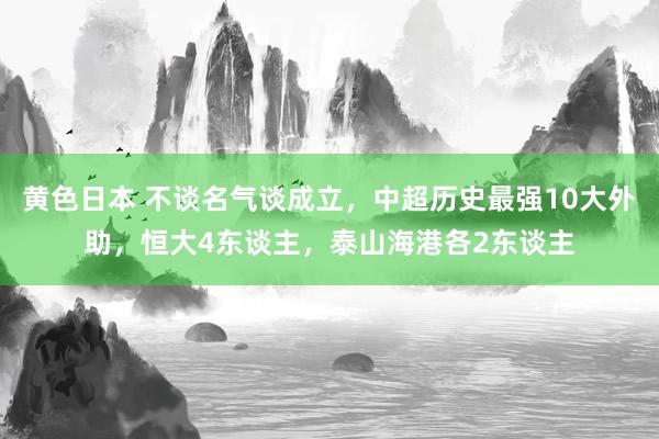 黄色日本 不谈名气谈成立，中超历史最强10大外助，恒大4东谈主，泰山海港各2东谈主