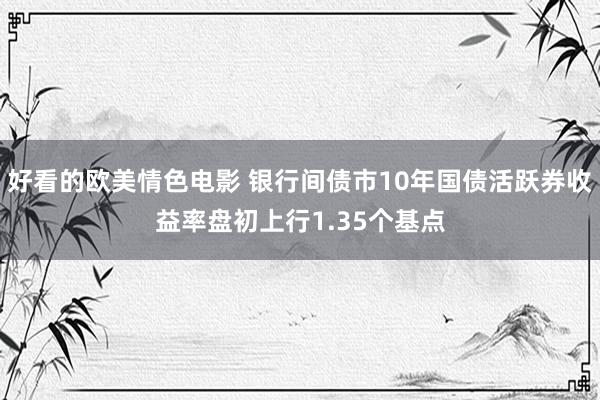 好看的欧美情色电影 银行间债市10年国债活跃券收益率盘初上行1.35个基点