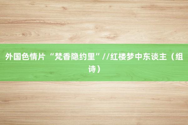 外国色情片 “梵香隐约里”//红楼梦中东谈主（组诗）