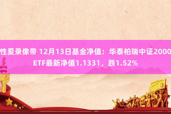 性爱录像带 12月13日基金净值：华泰柏瑞中证2000ETF最新净值1.1331，跌1.52%
