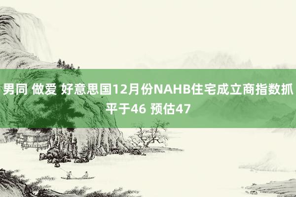 男同 做爱 好意思国12月份NAHB住宅成立商指数抓平于46 预估47