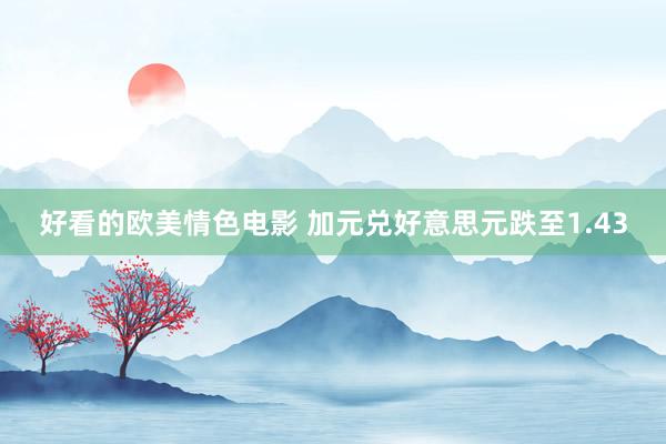 好看的欧美情色电影 加元兑好意思元跌至1.43
