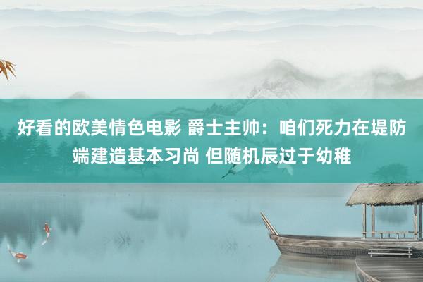 好看的欧美情色电影 爵士主帅：咱们死力在堤防端建造基本习尚 但随机辰过于幼稚
