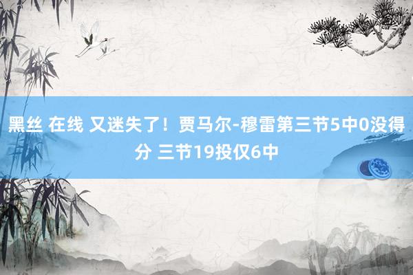 黑丝 在线 又迷失了！贾马尔-穆雷第三节5中0没得分 三节19投仅6中
