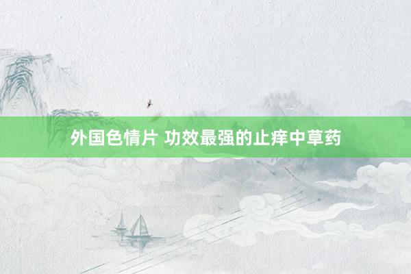 外国色情片 功效最强的止痒中草药