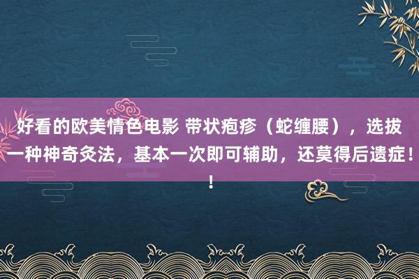 好看的欧美情色电影 带状疱疹（蛇缠腰），选拔一种神奇灸法，基本一次即可辅助，还莫得后遗症！