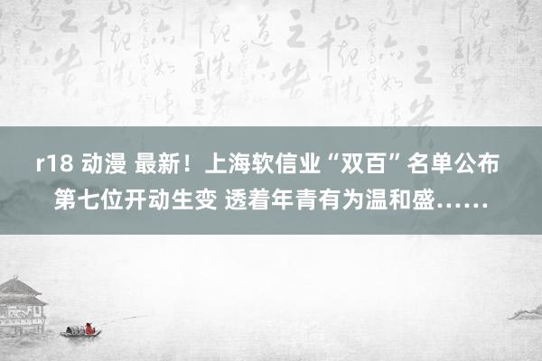 r18 动漫 最新！上海软信业“双百”名单公布 第七位开动生变 透着年青有为温和盛……