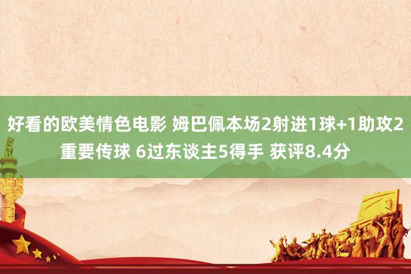 好看的欧美情色电影 姆巴佩本场2射进1球+1助攻2重要传球 6过东谈主5得手 获评8.4分