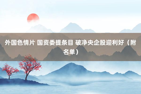 外国色情片 国资委提条目 破净央企股迎利好（附名单）