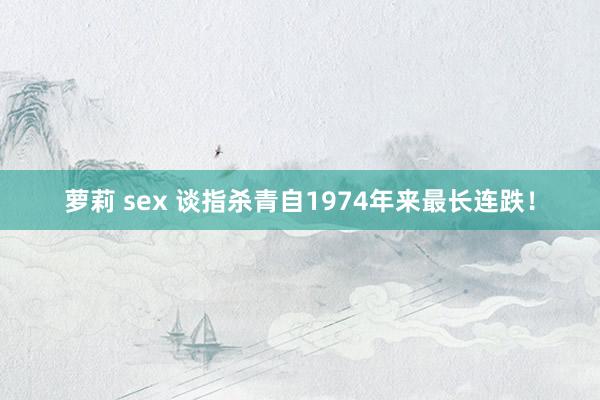 萝莉 sex 谈指杀青自1974年来最长连跌！