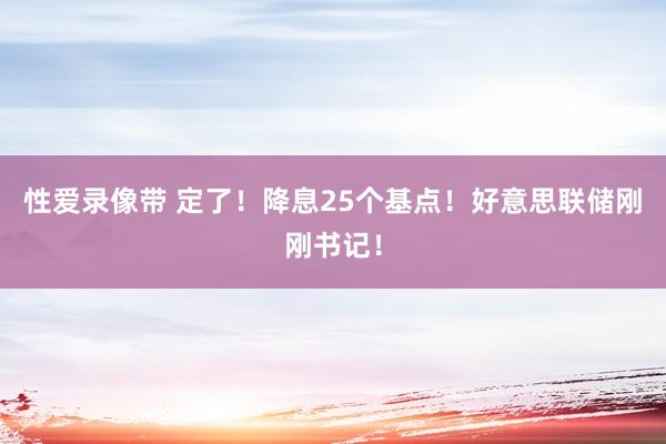 性爱录像带 定了！降息25个基点！好意思联储刚刚书记！