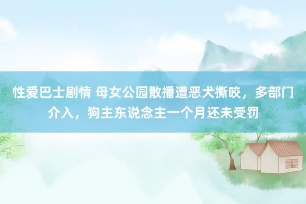 性爱巴士剧情 母女公园散播遭恶犬撕咬，多部门介入，狗主东说念主一个月还未受罚