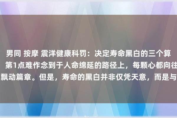 男同 按摩 震洋健康科罚:决定寿命黑白的三个算作:怒放第3,休眠第2,第1点难作念到于人命绵延的路径上,每颗心都向往着健康龟龄的飘动篇章。但是,寿命的黑白并非仅凭天意,而是与咱们平日生存中的点滴算作息息关连。...