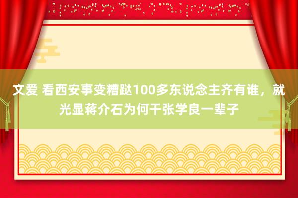 文爱 看西安事变糟跶100多东说念主齐有谁，就光显蒋介石为何干张学良一辈子