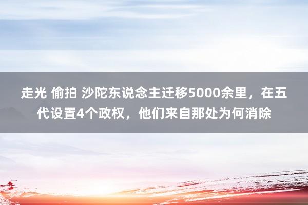 走光 偷拍 沙陀东说念主迁移5000余里，在五代设置4个政权，他们来自那处为何消除