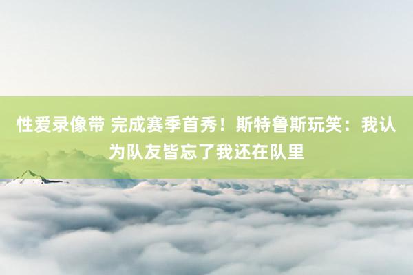 性爱录像带 完成赛季首秀！斯特鲁斯玩笑：我认为队友皆忘了我还在队里
