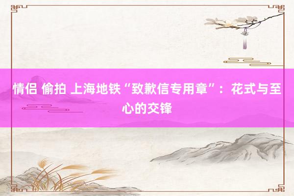 情侣 偷拍 上海地铁“致歉信专用章”：花式与至心的交锋
